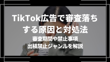 TikTok広告で審査落ちする原因と対処法を解説！審査期間や禁止事項、出稿禁止ジャンルも解説