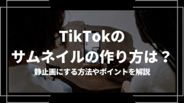 TikTokのサムネイルの作り方は？静止画にする方法やポイントを解説